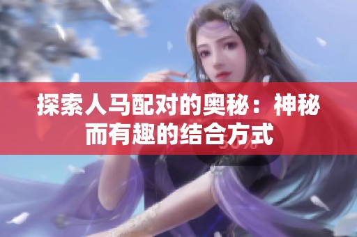 探索人马配对的奥秘：神秘而有趣的结合方式
