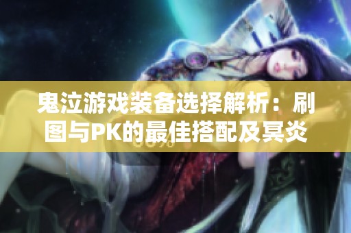 鬼泣游戏装备选择解析：刷图与PK的最佳搭配及冥炎之卡洛使用技巧