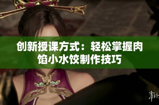 创新授课方式：轻松掌握肉馅小水饺制作技巧