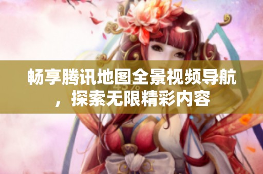 畅享腾讯地图全景视频导航，探索无限精彩内容