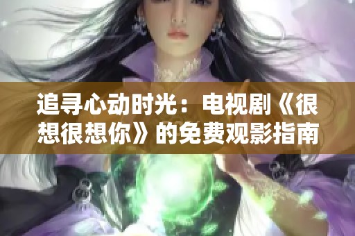 追寻心动时光：电视剧《很想很想你》的免费观影指南