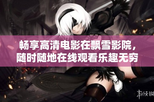 畅享高清电影在飘雪影院，随时随地在线观看乐趣无穷