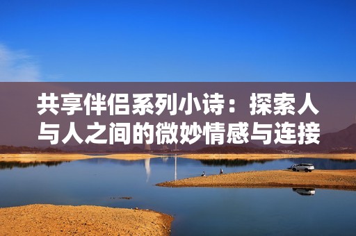 共享伴侣系列小诗：探索人与人之间的微妙情感与连接