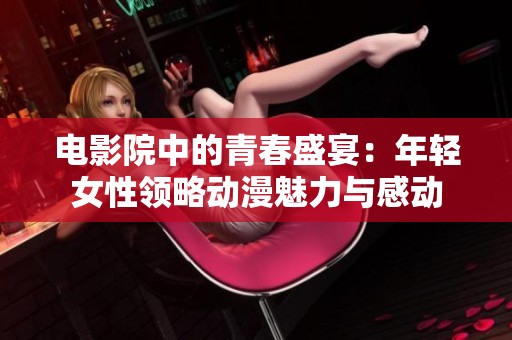 电影院中的青春盛宴：年轻女性领略动漫魅力与感动