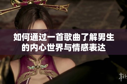 如何通过一首歌曲了解男生的内心世界与情感表达