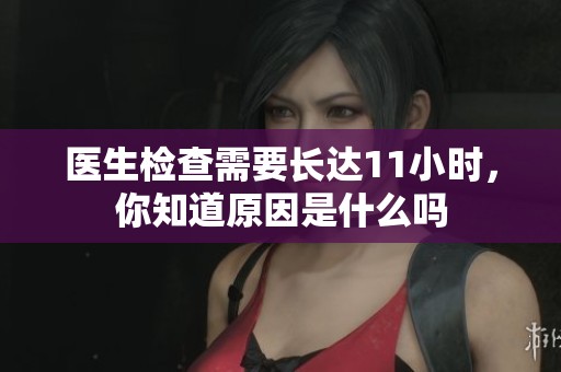 医生检查需要长达11小时，你知道原因是什么吗