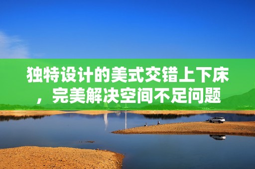 独特设计的美式交错上下床，完美解决空间不足问题