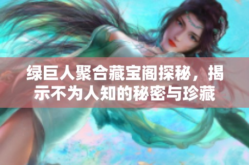 绿巨人聚合藏宝阁探秘，揭示不为人知的秘密与珍藏