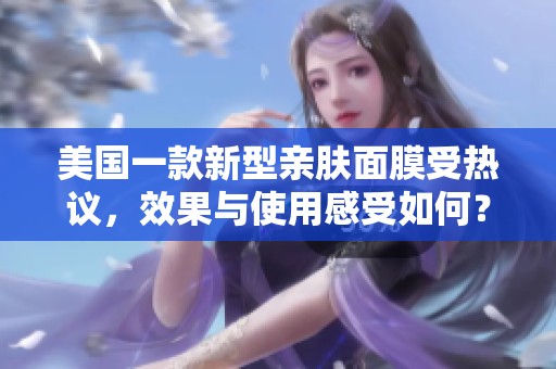 美国一款新型亲肤面膜受热议，效果与使用感受如何？