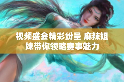 视频盛会精彩纷呈 麻辣姐妹带你领略赛事魅力
