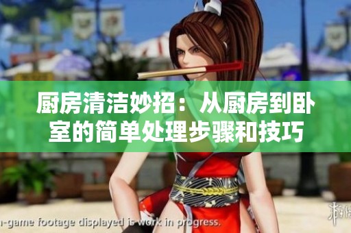 厨房清洁妙招：从厨房到卧室的简单处理步骤和技巧