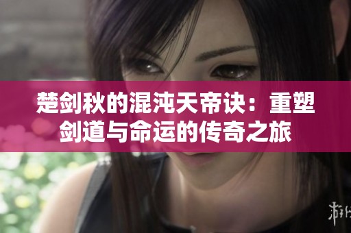 楚剑秋的混沌天帝诀：重塑剑道与命运的传奇之旅