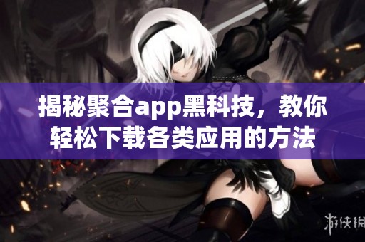 揭秘聚合app黑科技，教你轻松下载各类应用的方法