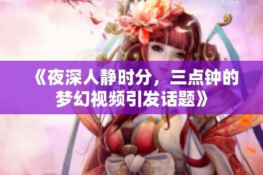 《夜深人静时分，三点钟的梦幻视频引发话题》