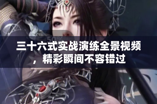 三十六式实战演练全景视频，精彩瞬间不容错过