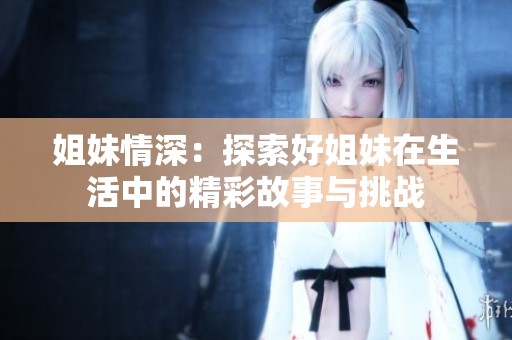 姐妹情深：探索好姐妹在生活中的精彩故事与挑战