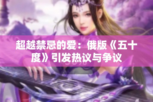 超越禁忌的爱：俄版《五十度》引发热议与争议