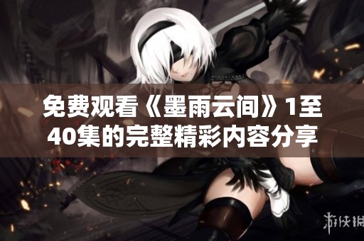 免费观看《墨雨云间》1至40集的完整精彩内容分享