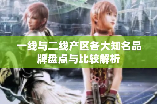 一线与二线产区各大知名品牌盘点与比较解析