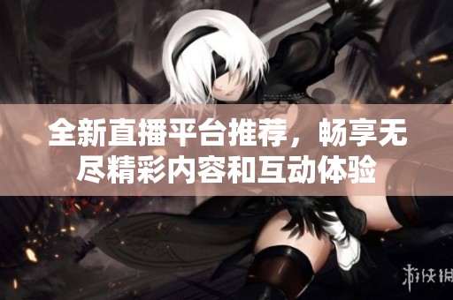 全新直播平台推荐，畅享无尽精彩内容和互动体验