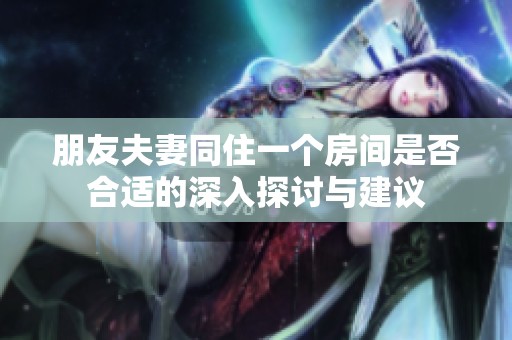 朋友夫妻同住一个房间是否合适的深入探讨与建议