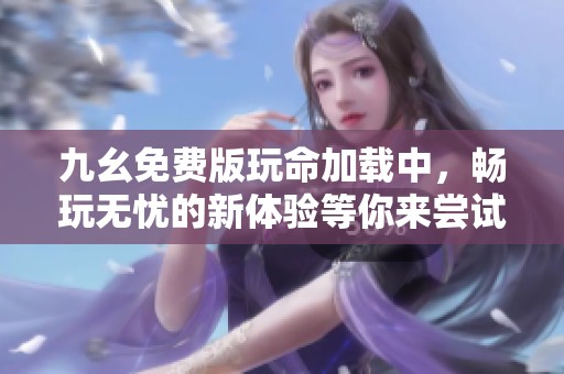 九幺免费版玩命加载中，畅玩无忧的新体验等你来尝试