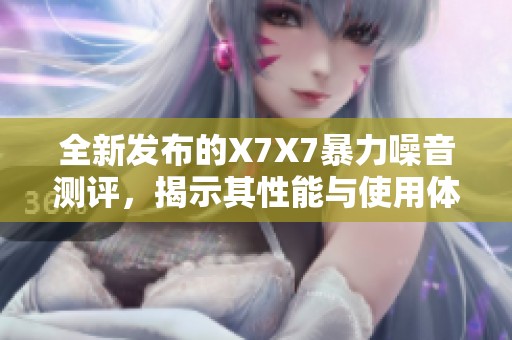 全新发布的X7X7暴力噪音测评，揭示其性能与使用体验