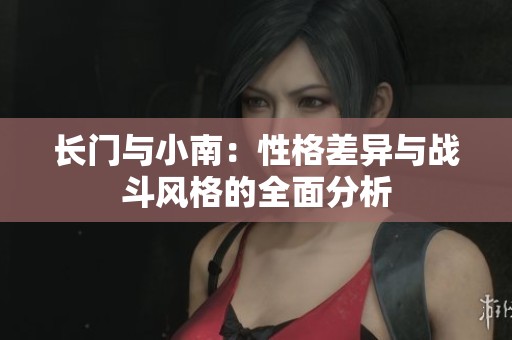 长门与小南：性格差异与战斗风格的全面分析