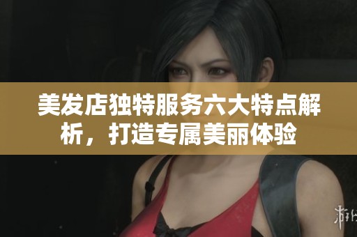 美发店独特服务六大特点解析，打造专属美丽体验