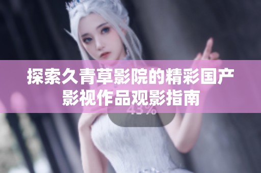 探索久青草影院的精彩国产影视作品观影指南