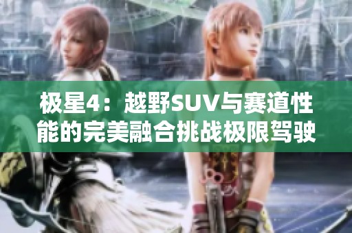 极星4：越野SUV与赛道性能的完美融合挑战极限驾驶体验