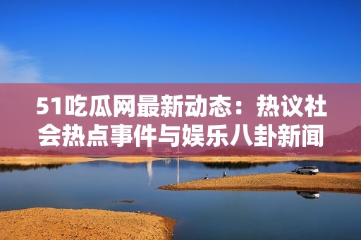 51吃瓜网最新动态：热议社会热点事件与娱乐八卦新闻
