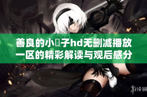善良的小峓子hd无删减播放一区的精彩解读与观后感分享