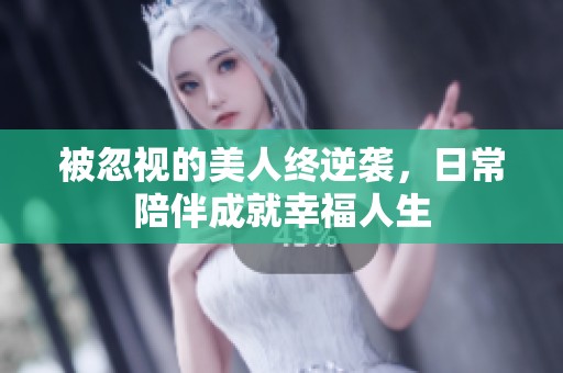 被忽视的美人终逆袭，日常陪伴成就幸福人生