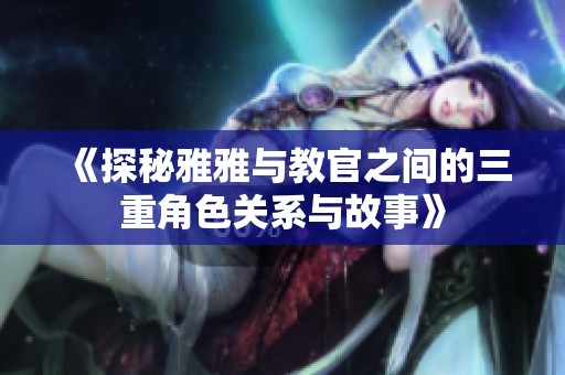 《探秘雅雅与教官之间的三重角色关系与故事》