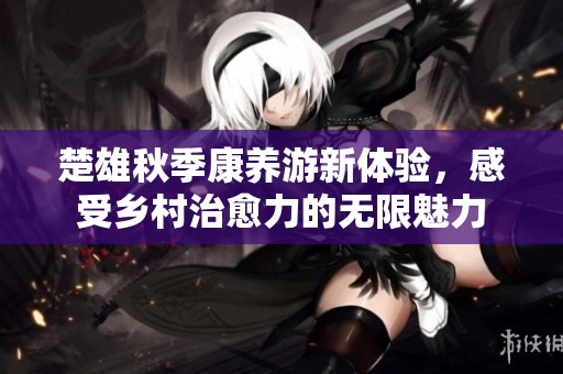 楚雄秋季康养游新体验，感受乡村治愈力的无限魅力