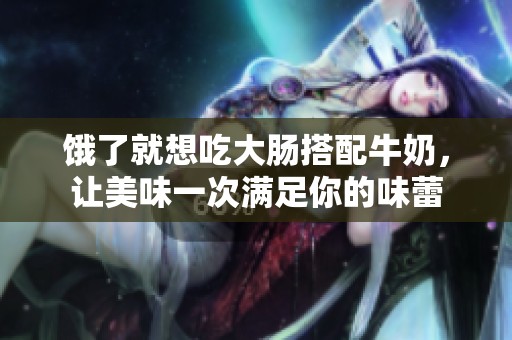 饿了就想吃大肠搭配牛奶，让美味一次满足你的味蕾