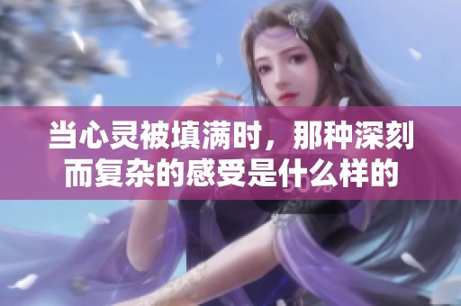 当心灵被填满时，那种深刻而复杂的感受是什么样的