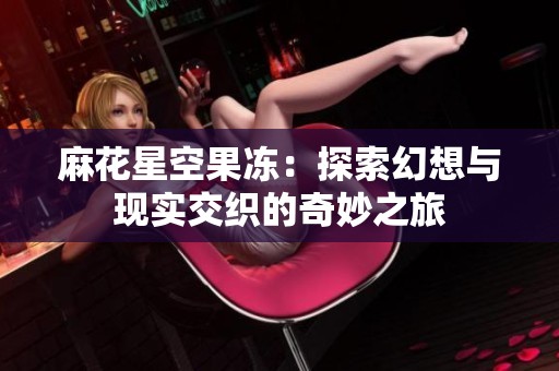 麻花星空果冻：探索幻想与现实交织的奇妙之旅
