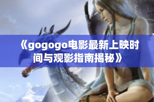 《gogogo电影最新上映时间与观影指南揭秘》