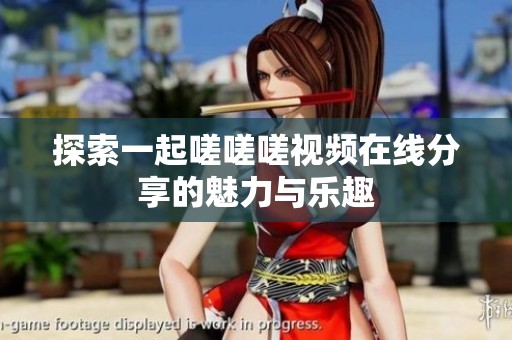 探索一起嗟嗟嗟视频在线分享的魅力与乐趣