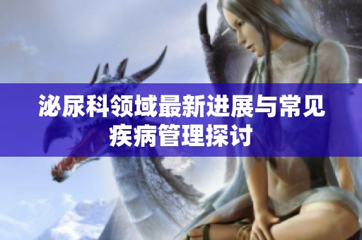 泌尿科领域最新进展与常见疾病管理探讨