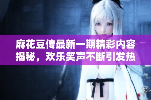 麻花豆传最新一期精彩内容揭秘，欢乐笑声不断引发热议