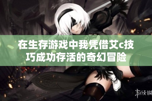 在生存游戏中我凭借艾c技巧成功存活的奇幻冒险