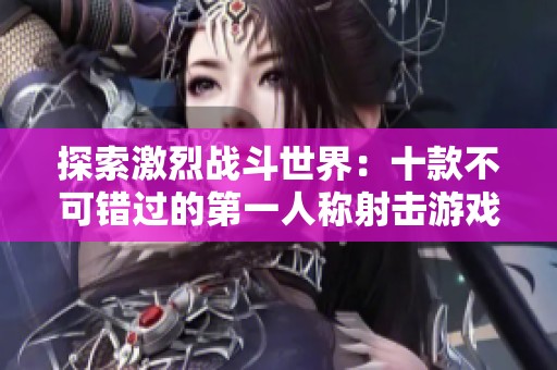 探索激烈战斗世界：十款不可错过的第一人称射击游戏推荐