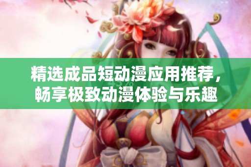 精选成品短动漫应用推荐，畅享极致动漫体验与乐趣