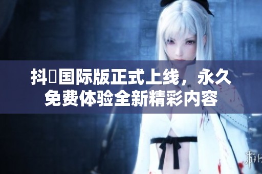 抖抈国际版正式上线，永久免费体验全新精彩内容
