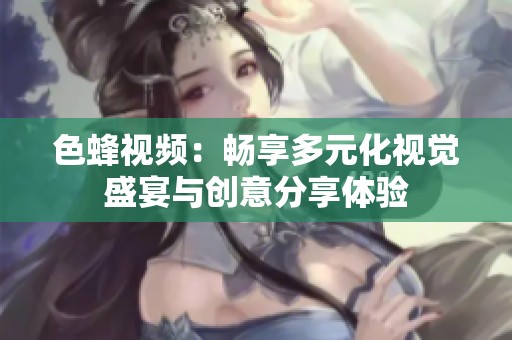 色蜂视频：畅享多元化视觉盛宴与创意分享体验