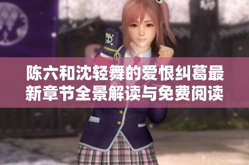 陈六和沈轻舞的爱恨纠葛最新章节全景解读与免费阅读指南