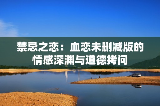 禁忌之恋：血恋未删减版的情感深渊与道德拷问